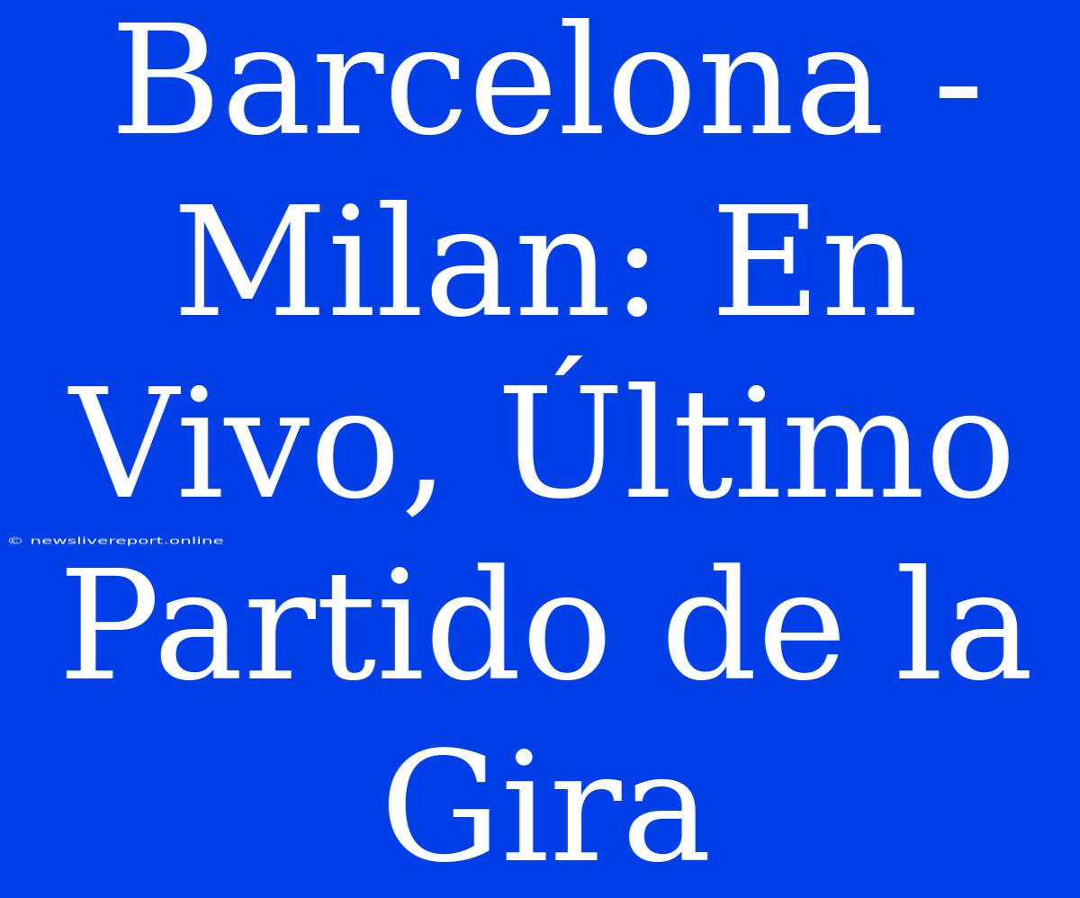 Barcelona - Milan: En Vivo, Último Partido De La Gira