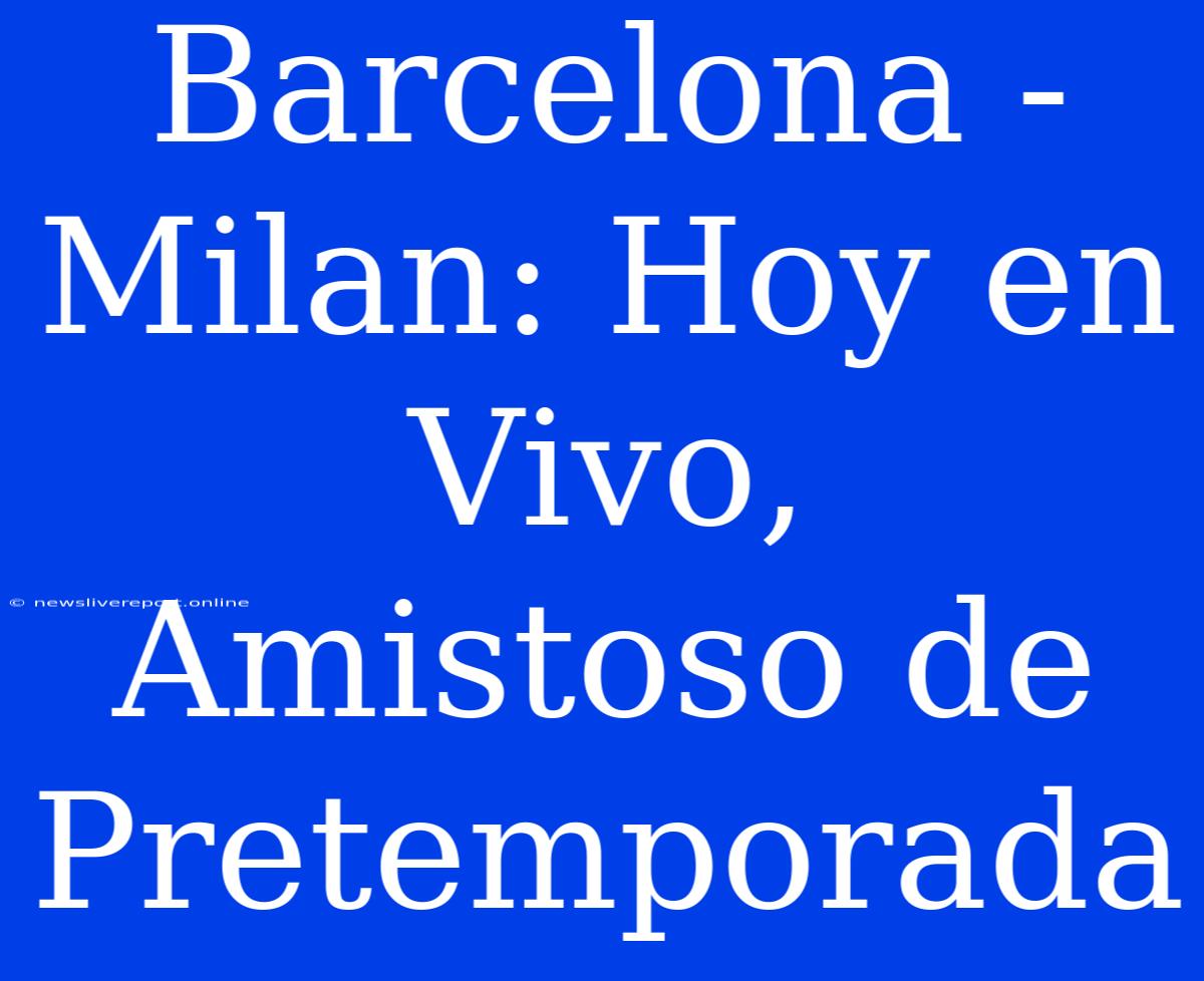 Barcelona - Milan: Hoy En Vivo, Amistoso De Pretemporada