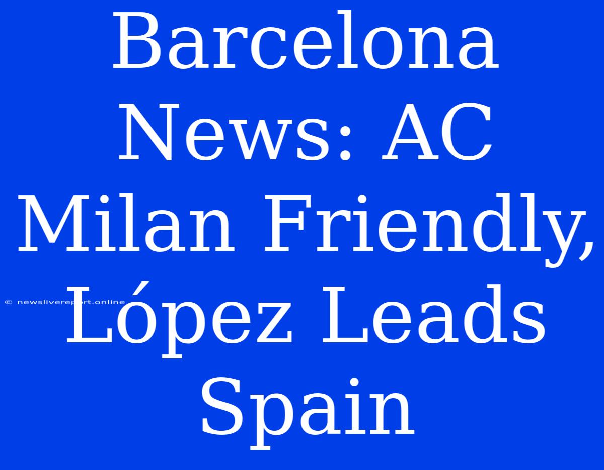 Barcelona News: AC Milan Friendly, López Leads Spain