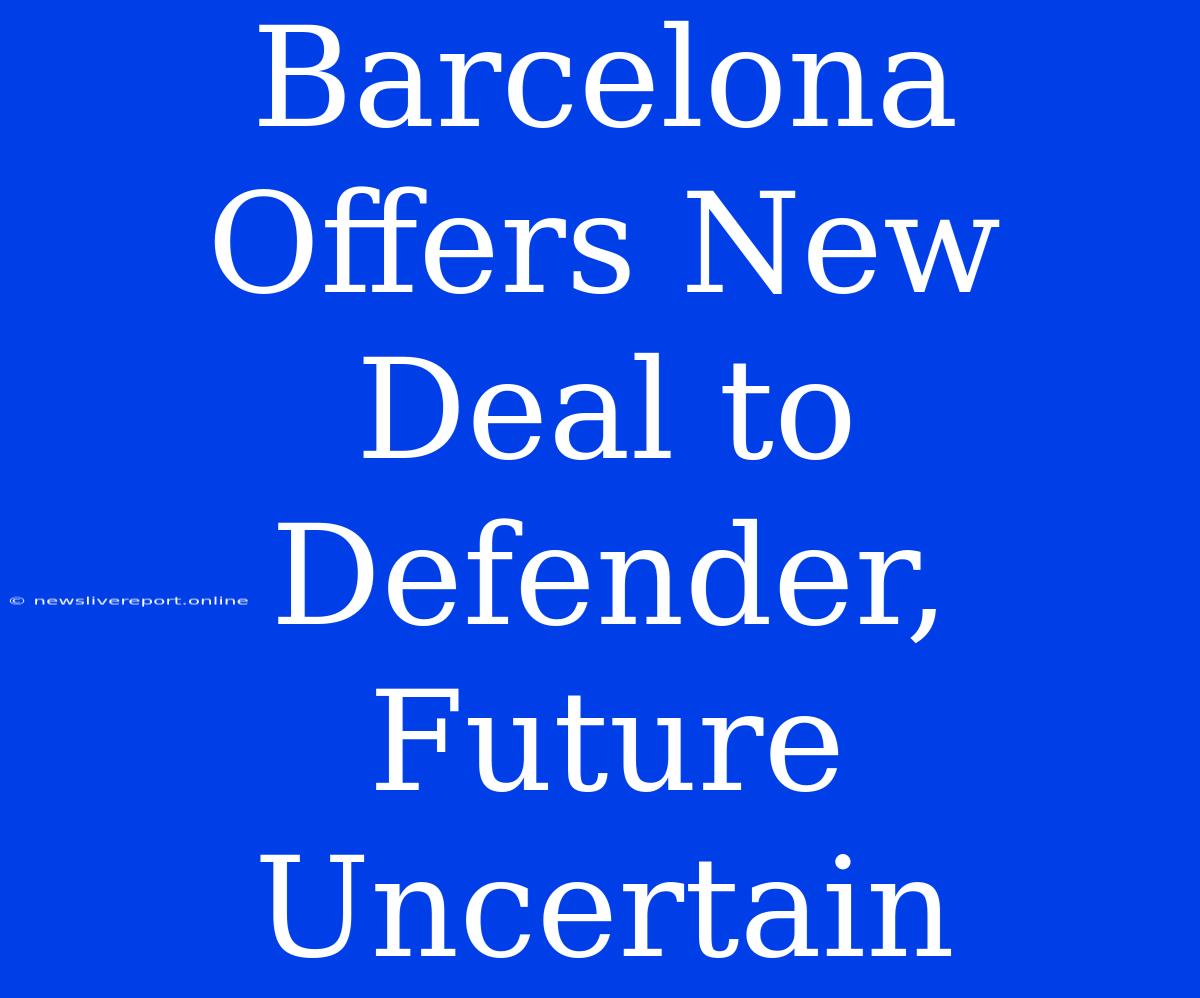 Barcelona Offers New Deal To Defender, Future Uncertain