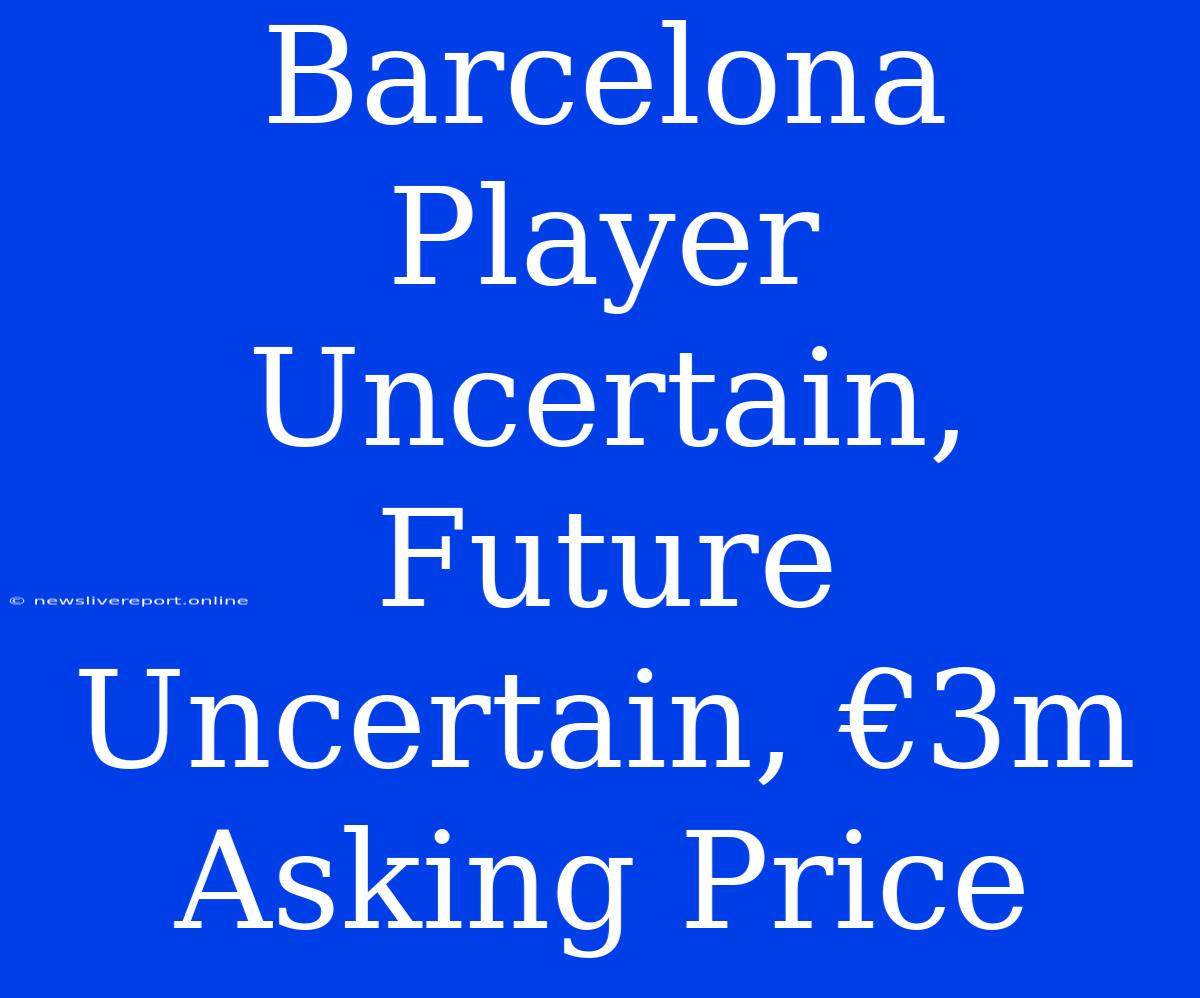 Barcelona Player Uncertain, Future Uncertain, €3m Asking Price