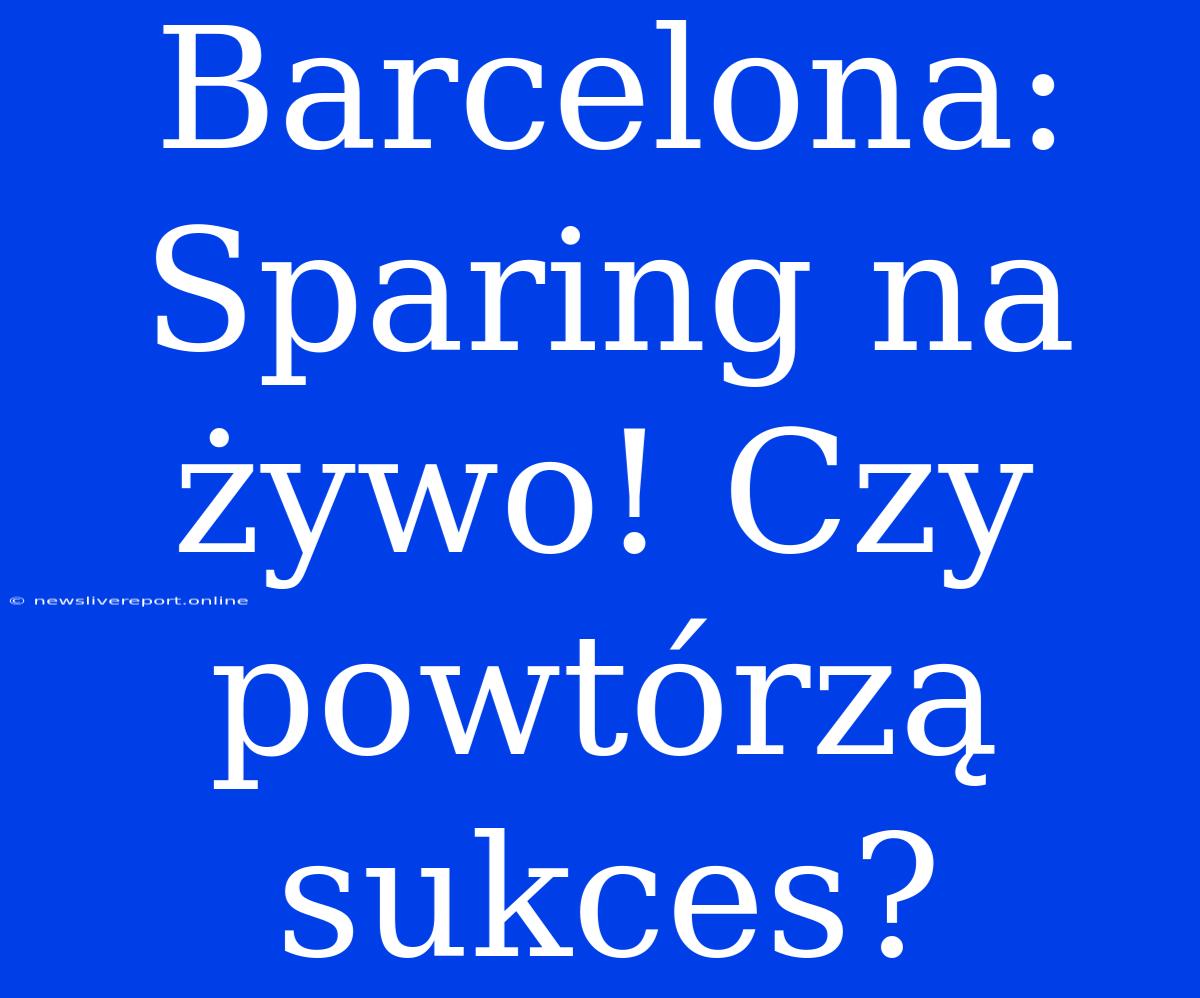 Barcelona: Sparing Na Żywo! Czy Powtórzą Sukces?