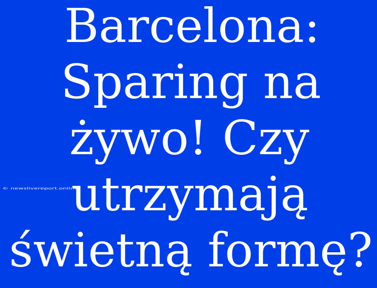 Barcelona: Sparing Na Żywo! Czy Utrzymają Świetną Formę?