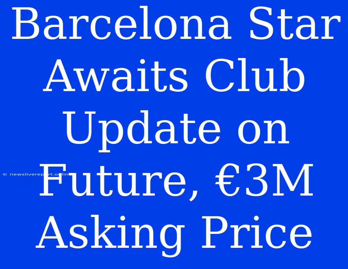 Barcelona Star Awaits Club Update On Future, €3M Asking Price