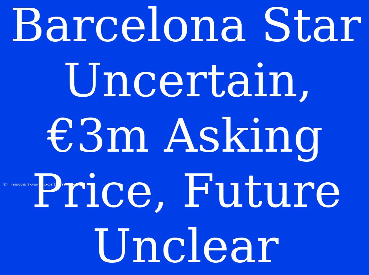 Barcelona Star Uncertain, €3m Asking Price, Future Unclear