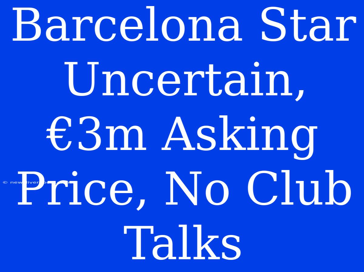 Barcelona Star Uncertain, €3m Asking Price, No Club Talks