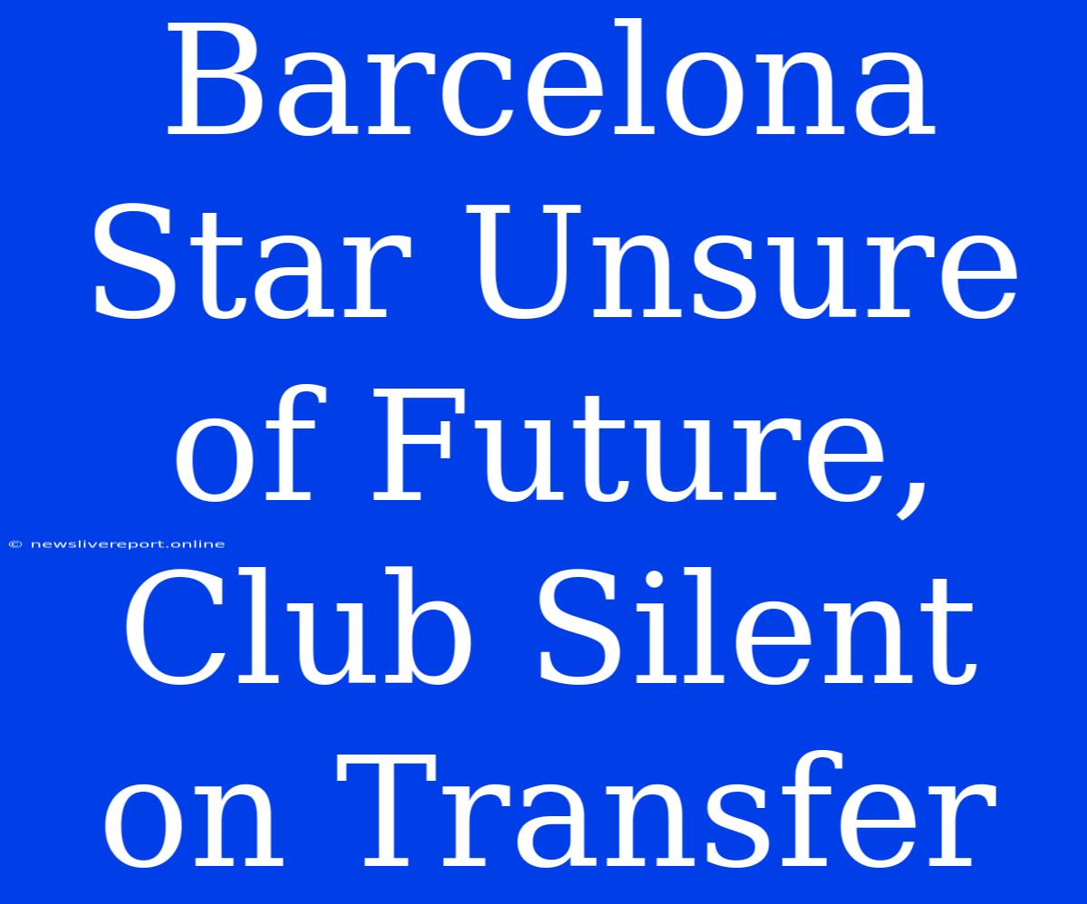 Barcelona Star Unsure Of Future, Club Silent On Transfer