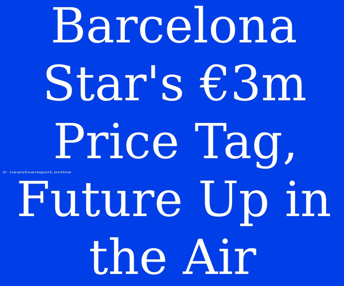 Barcelona Star's €3m Price Tag, Future Up In The Air