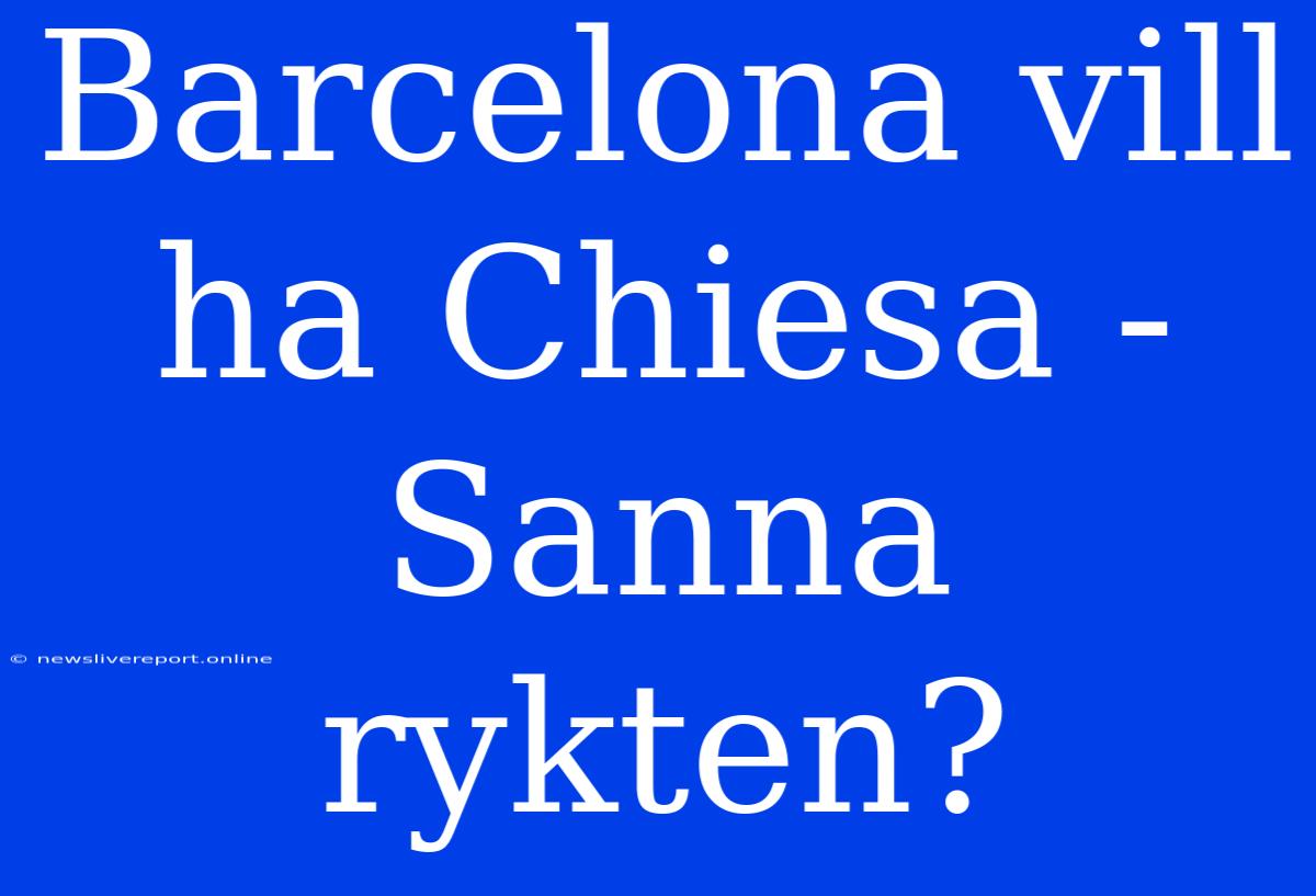 Barcelona Vill Ha Chiesa - Sanna Rykten?