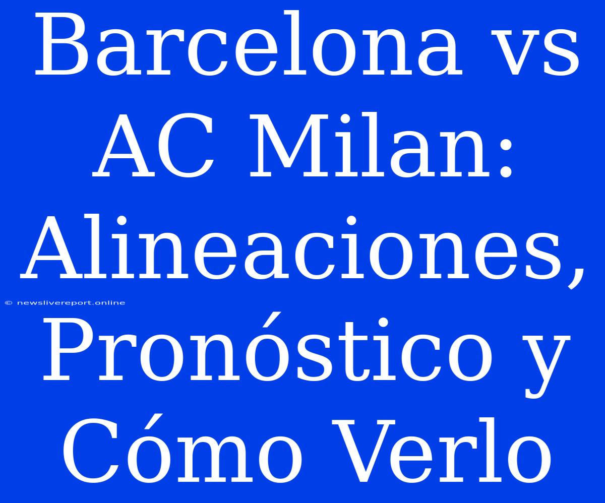 Barcelona Vs AC Milan: Alineaciones, Pronóstico Y Cómo Verlo