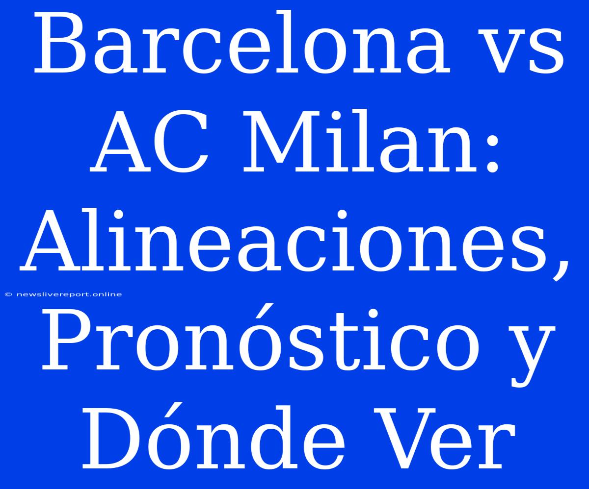 Barcelona Vs AC Milan: Alineaciones, Pronóstico Y Dónde Ver