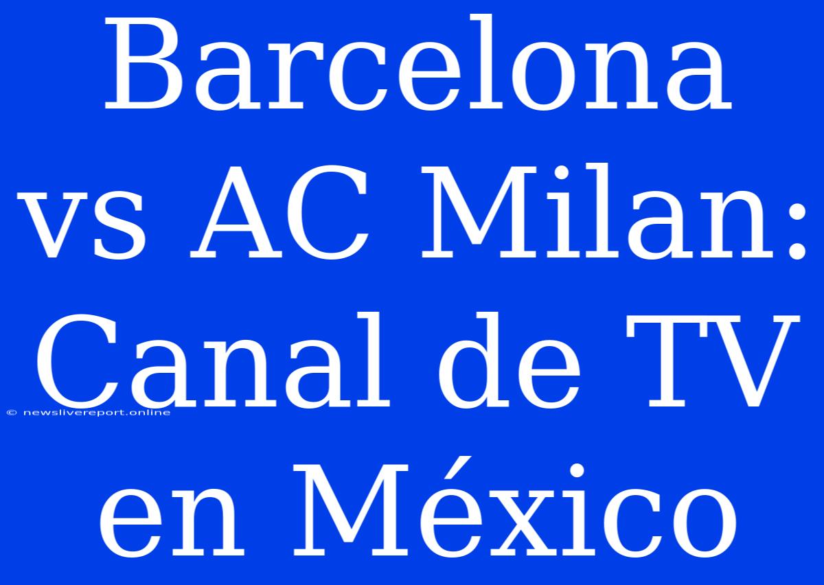 Barcelona Vs AC Milan: Canal De TV En México