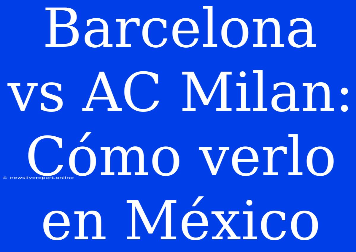 Barcelona Vs AC Milan: Cómo Verlo En México