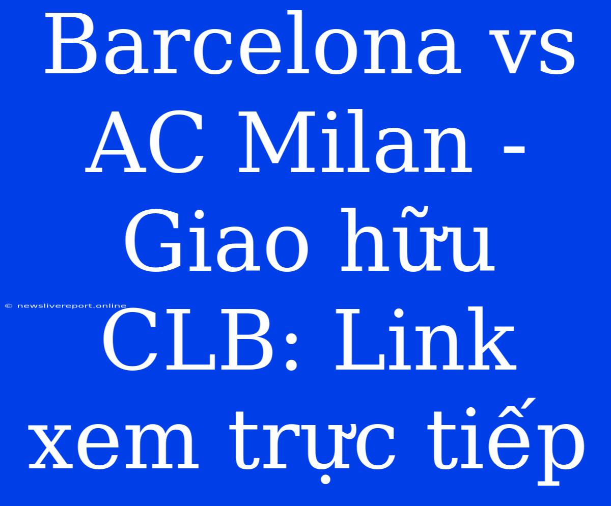 Barcelona Vs AC Milan - Giao Hữu CLB: Link Xem Trực Tiếp