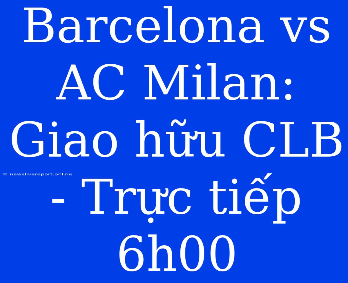 Barcelona Vs AC Milan: Giao Hữu CLB - Trực Tiếp 6h00