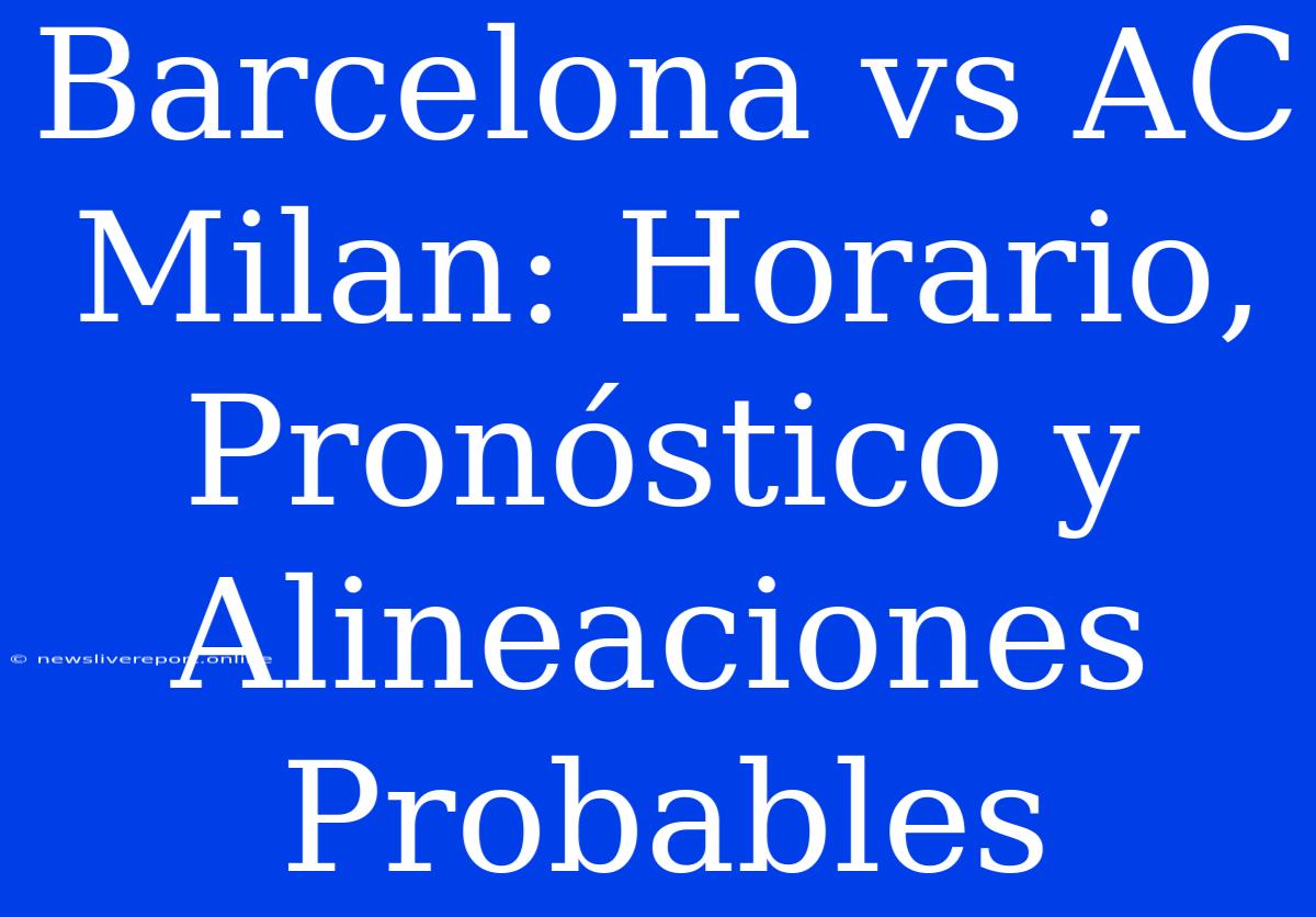 Barcelona Vs AC Milan: Horario, Pronóstico Y Alineaciones Probables