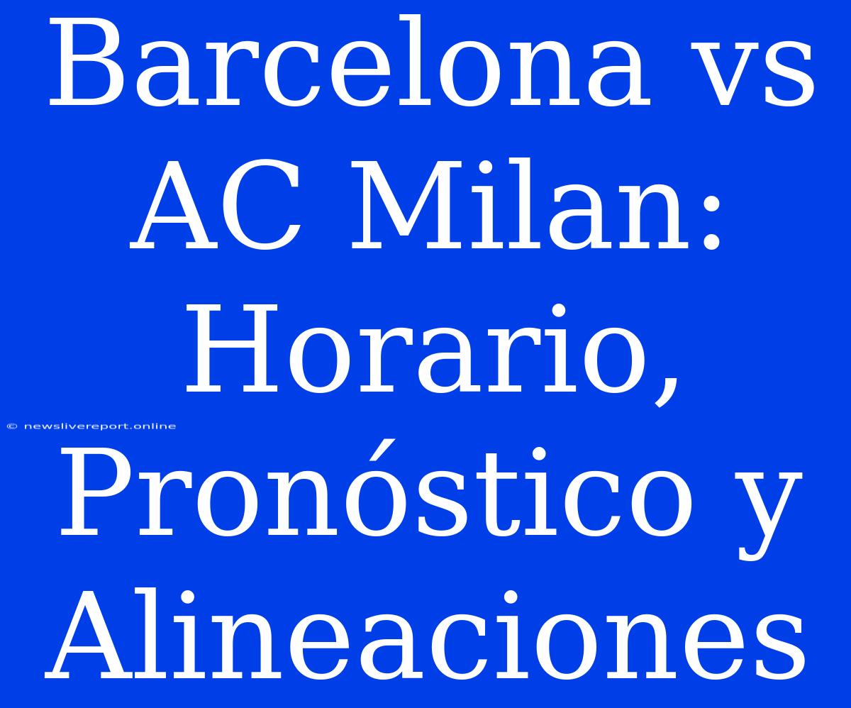 Barcelona Vs AC Milan: Horario, Pronóstico Y Alineaciones