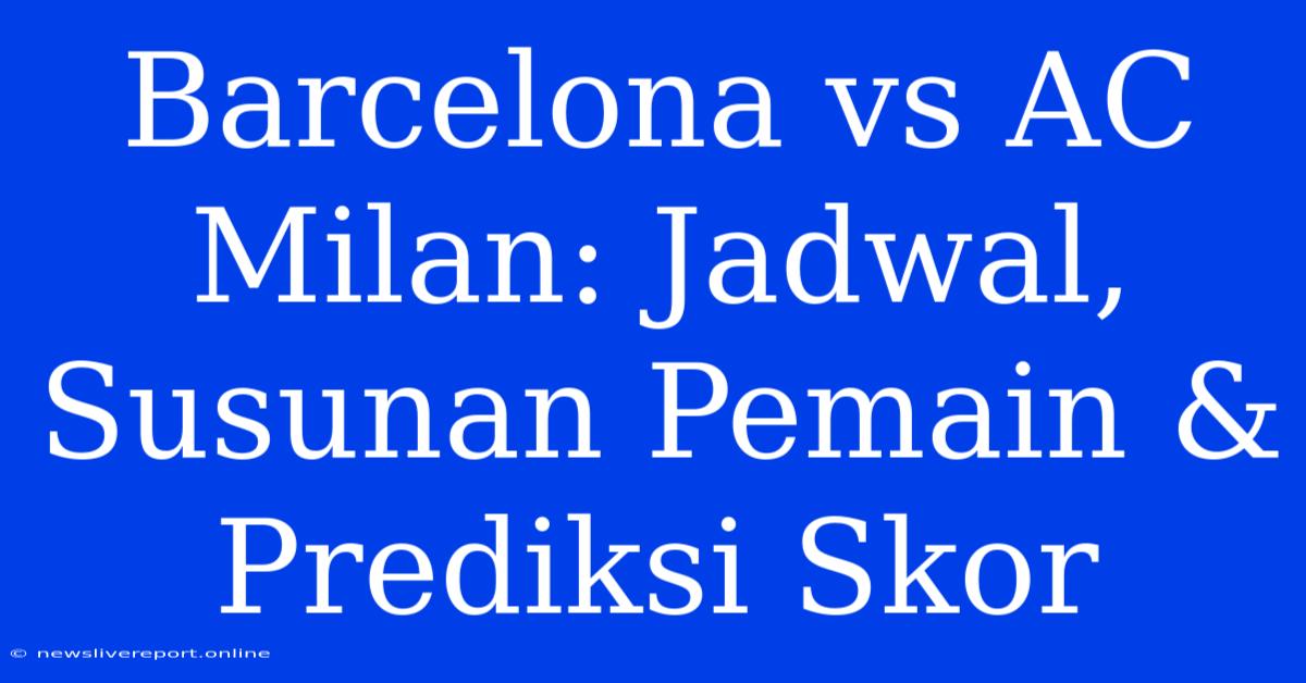 Barcelona Vs AC Milan: Jadwal, Susunan Pemain & Prediksi Skor