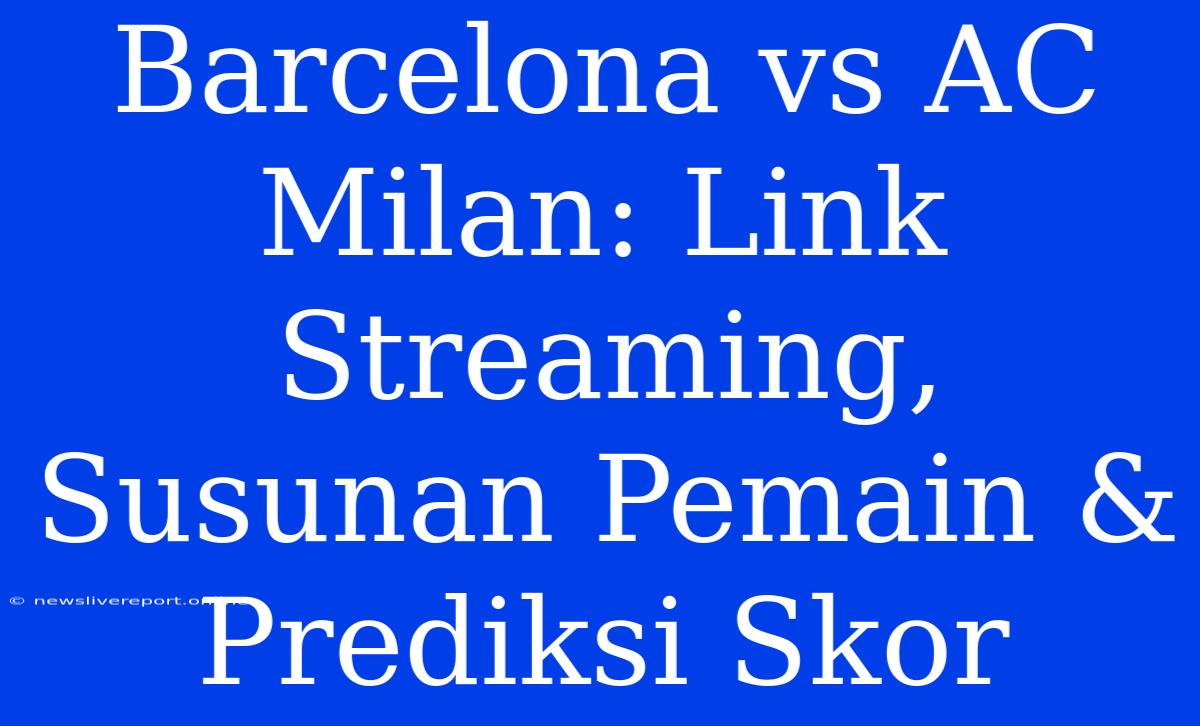 Barcelona Vs AC Milan: Link Streaming, Susunan Pemain & Prediksi Skor