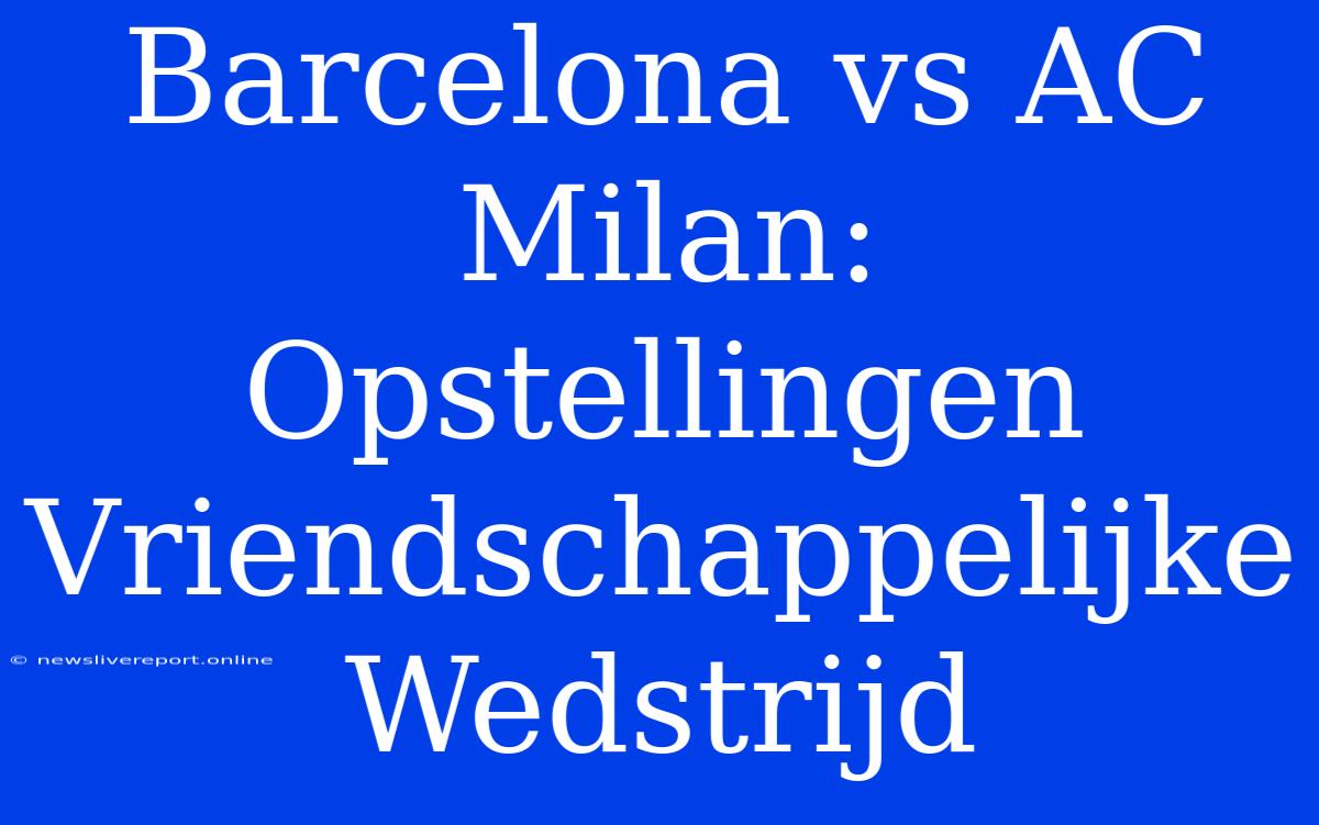 Barcelona Vs AC Milan: Opstellingen Vriendschappelijke Wedstrijd