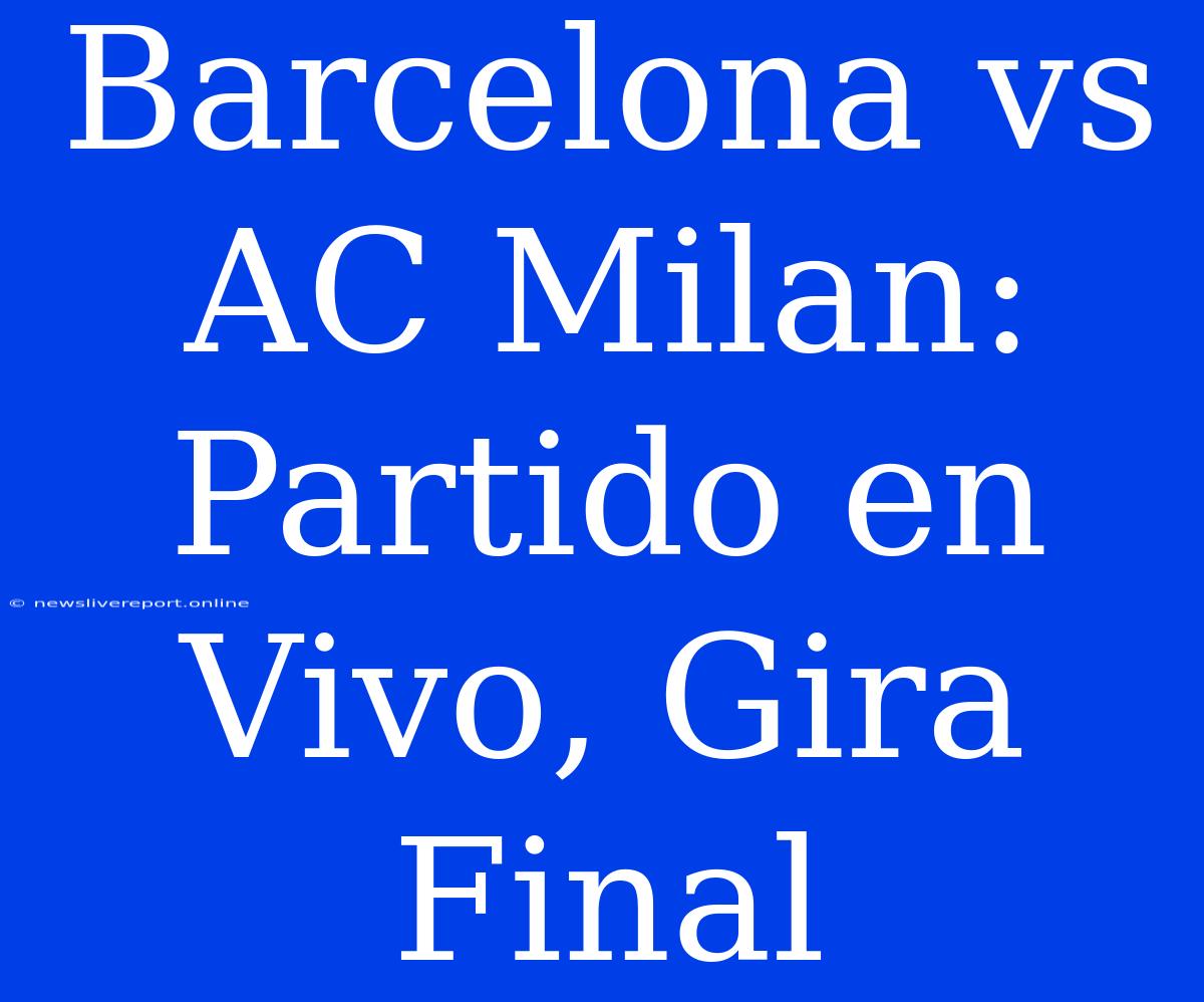 Barcelona Vs AC Milan: Partido En Vivo, Gira Final