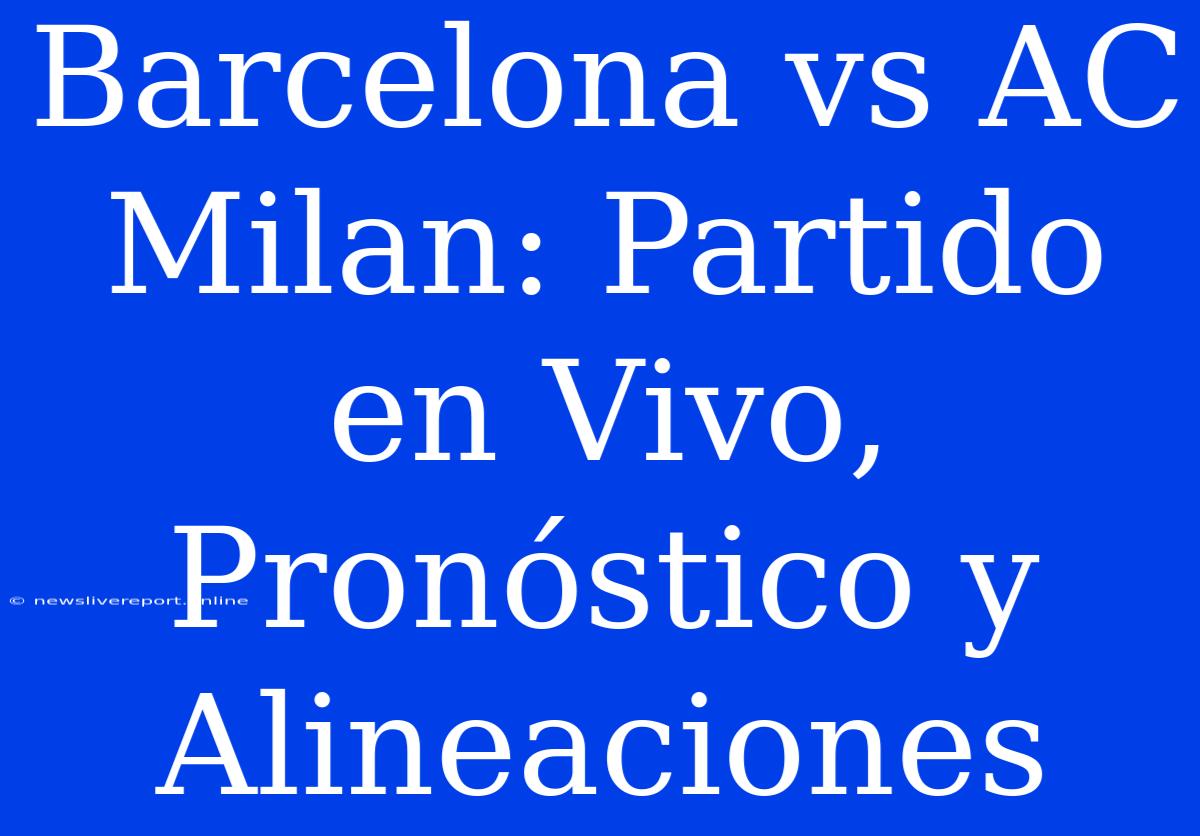 Barcelona Vs AC Milan: Partido En Vivo, Pronóstico Y Alineaciones