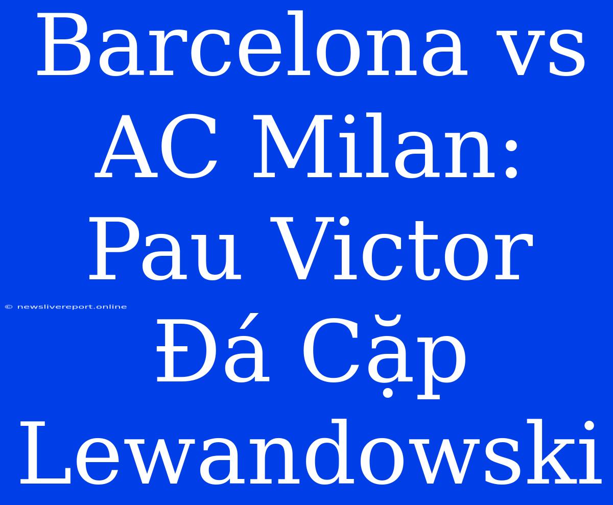 Barcelona Vs AC Milan: Pau Victor Đá Cặp Lewandowski