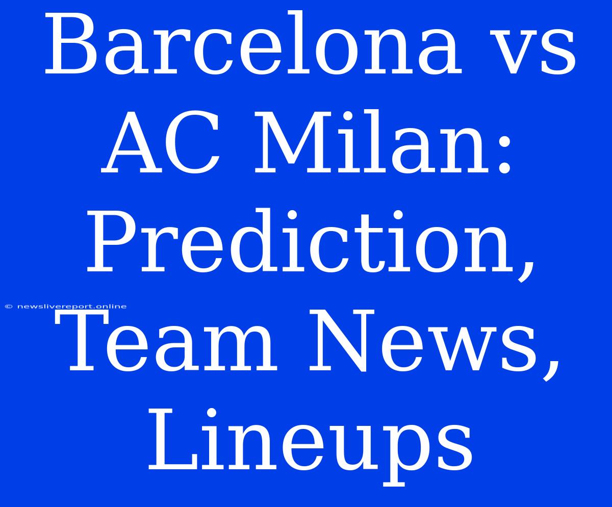 Barcelona Vs AC Milan: Prediction, Team News, Lineups