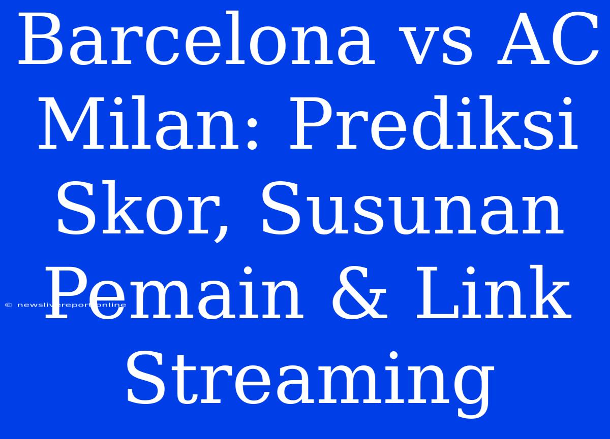 Barcelona Vs AC Milan: Prediksi Skor, Susunan Pemain & Link Streaming