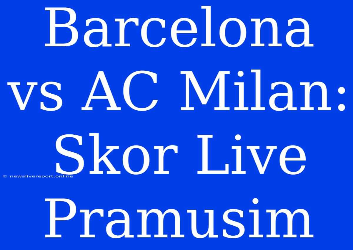 Barcelona Vs AC Milan: Skor Live Pramusim