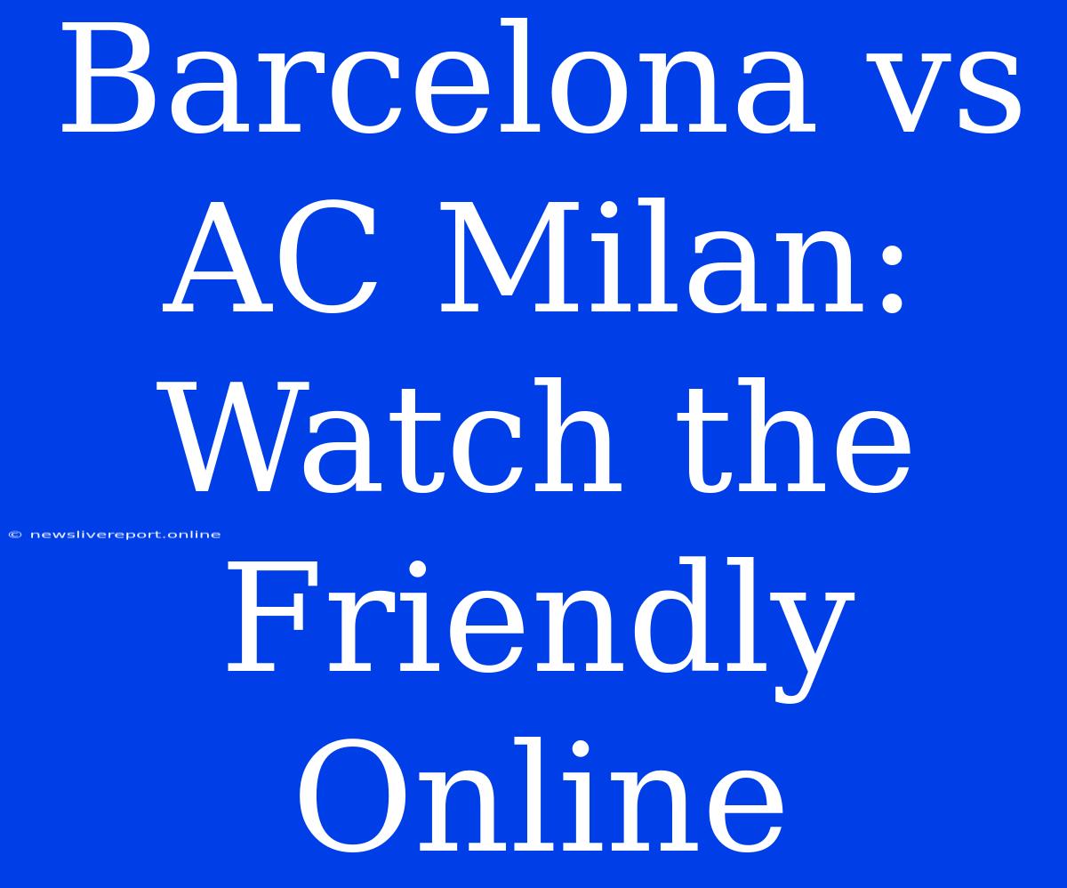 Barcelona Vs AC Milan: Watch The Friendly Online