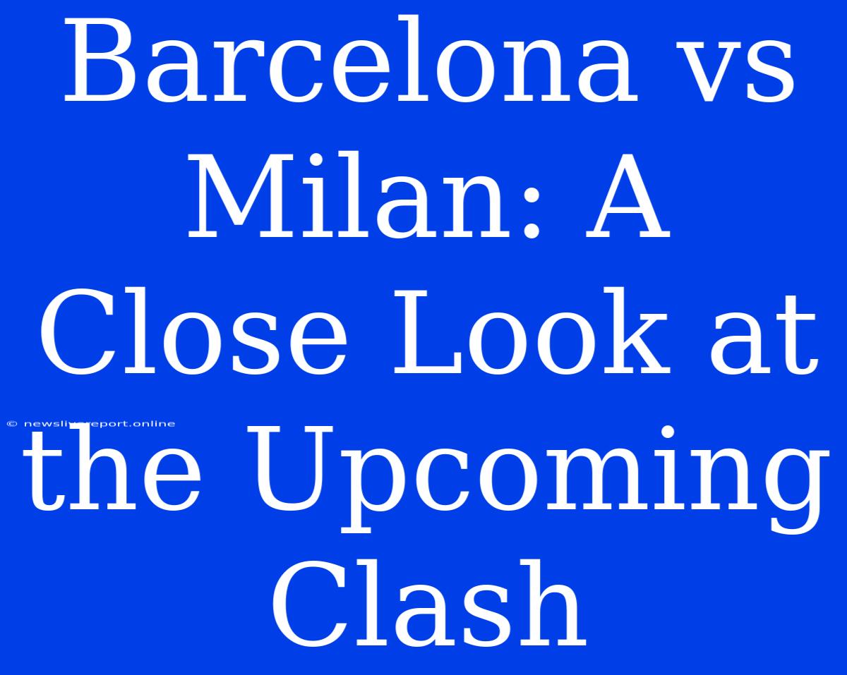 Barcelona Vs Milan: A Close Look At The Upcoming Clash