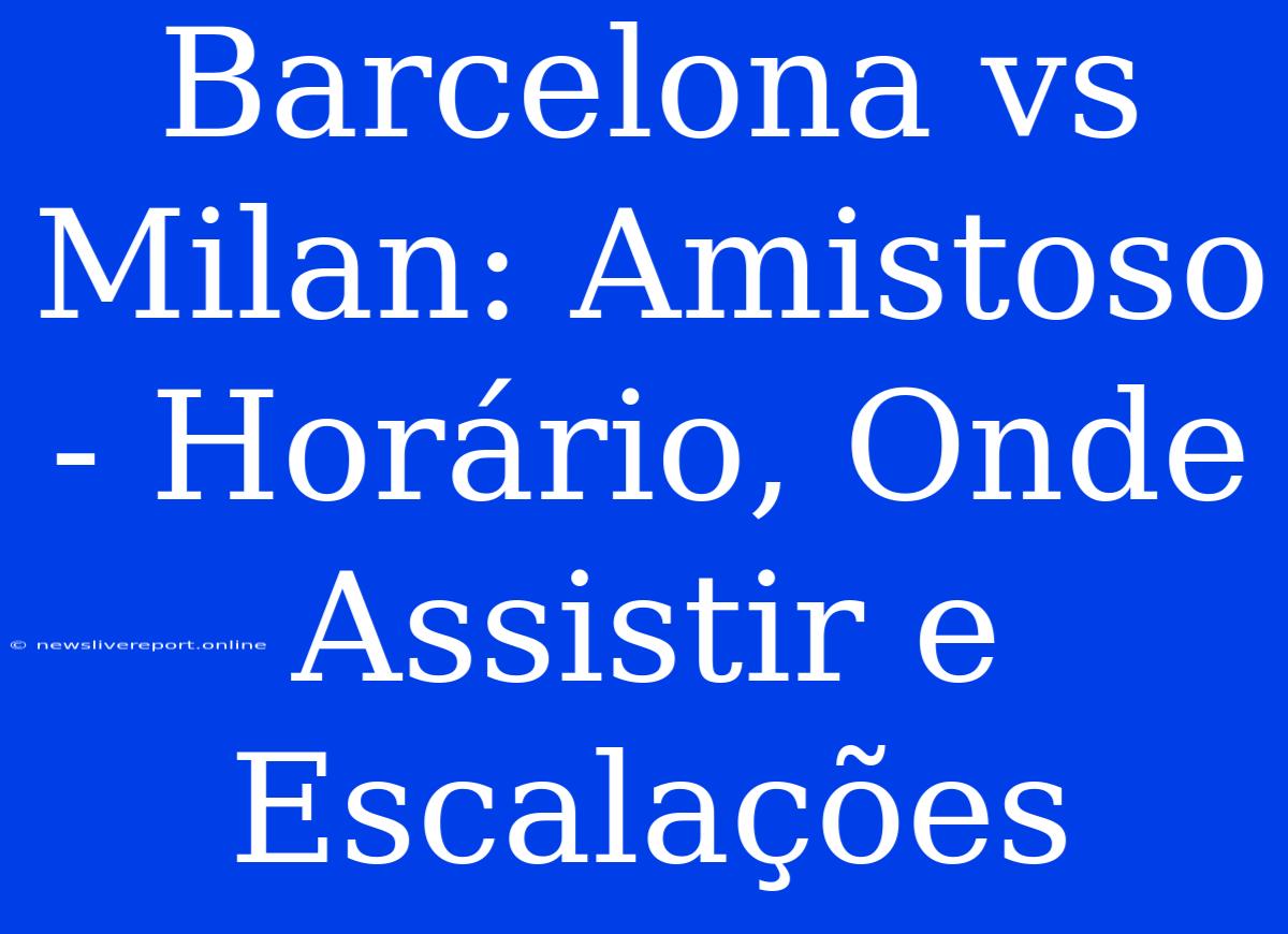 Barcelona Vs Milan: Amistoso - Horário, Onde Assistir E Escalações