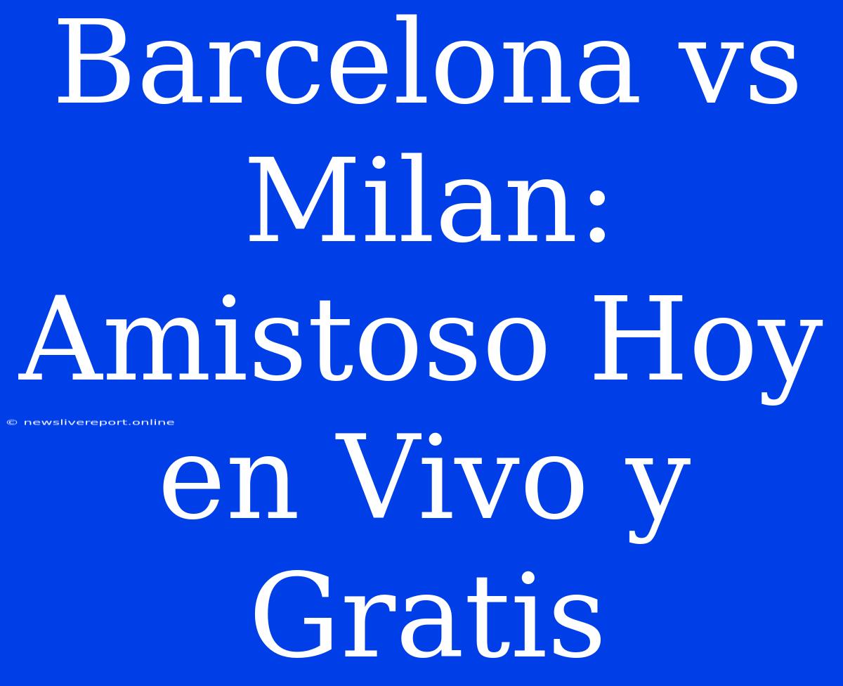 Barcelona Vs Milan: Amistoso Hoy En Vivo Y Gratis