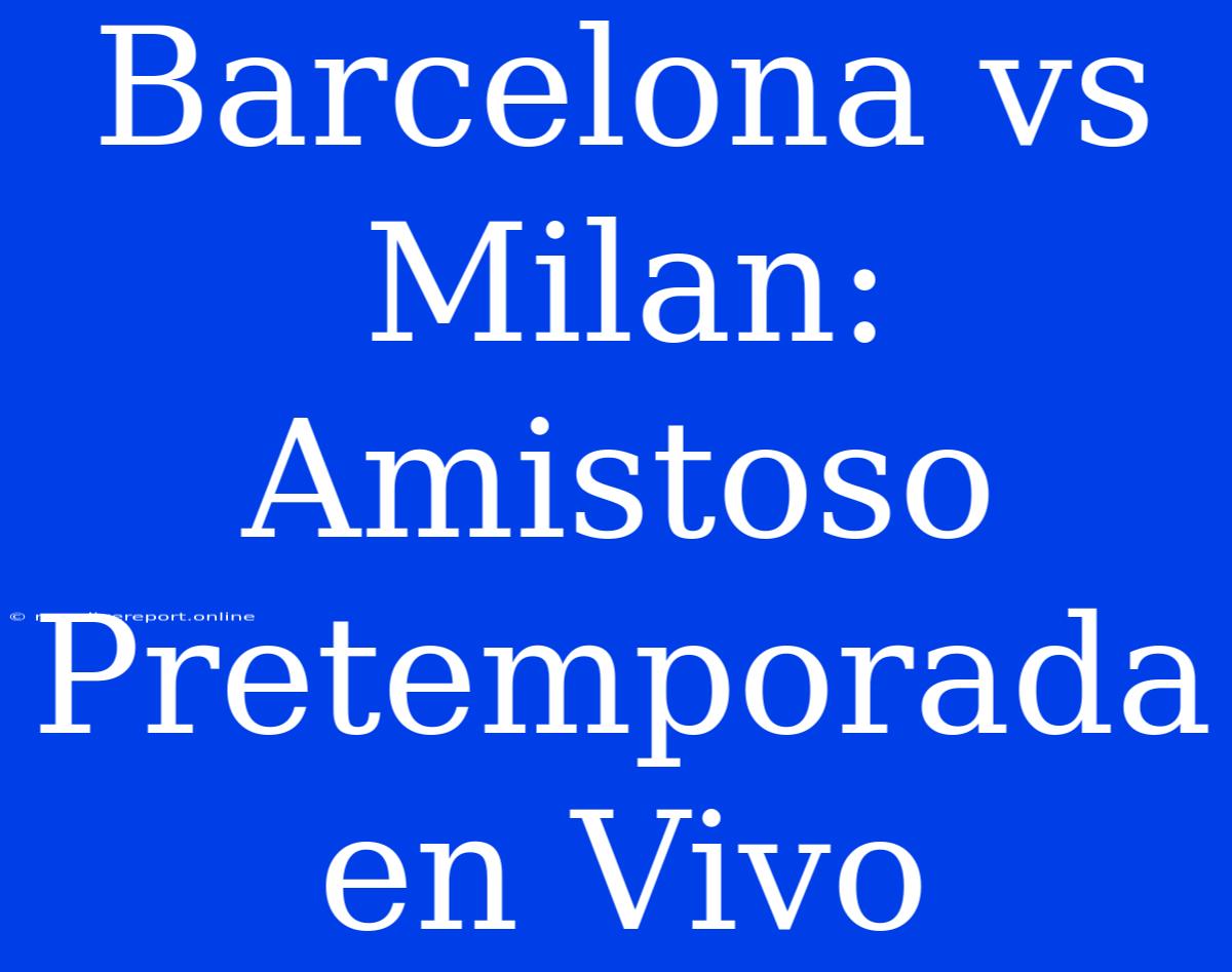 Barcelona Vs Milan: Amistoso Pretemporada En Vivo