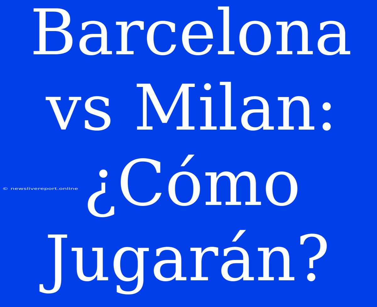 Barcelona Vs Milan: ¿Cómo Jugarán?