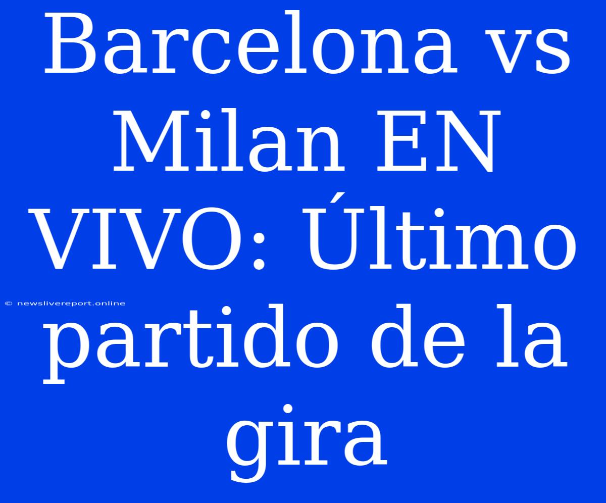 Barcelona Vs Milan EN VIVO: Último Partido De La Gira