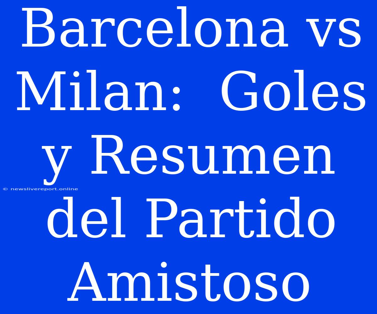 Barcelona Vs Milan:  Goles Y Resumen Del Partido Amistoso