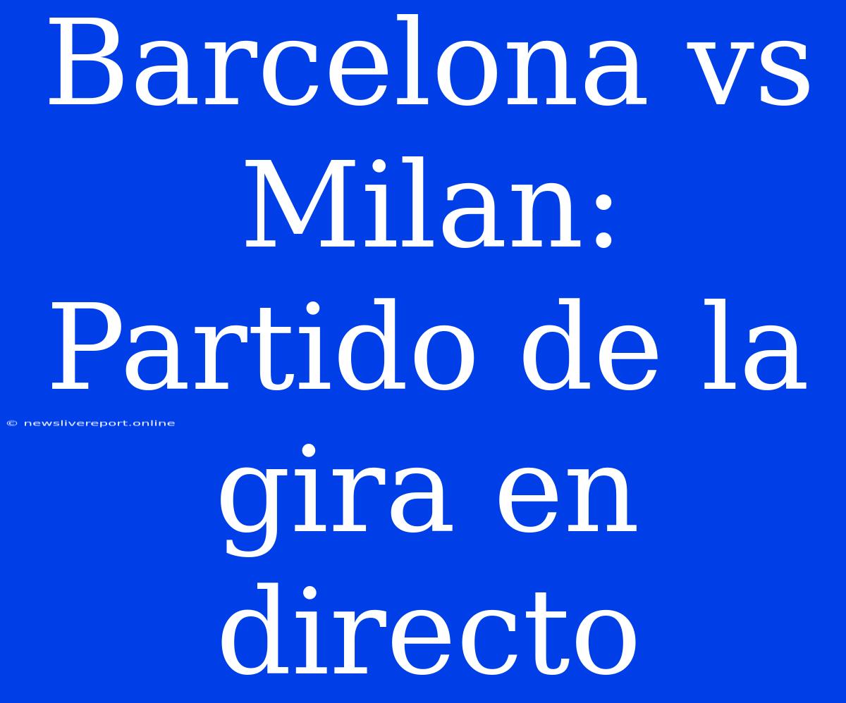 Barcelona Vs Milan: Partido De La Gira En Directo