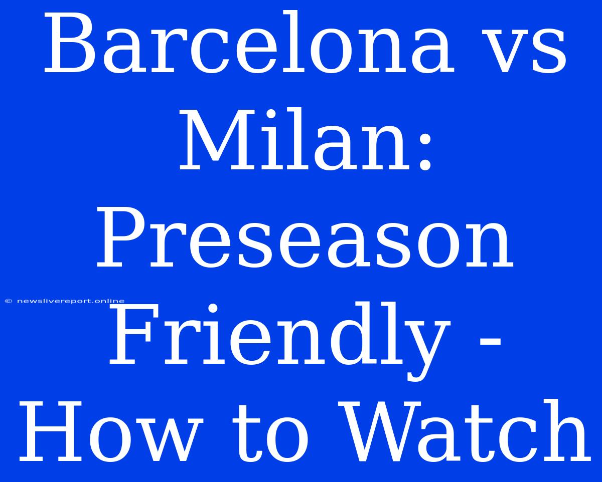 Barcelona Vs Milan: Preseason Friendly - How To Watch