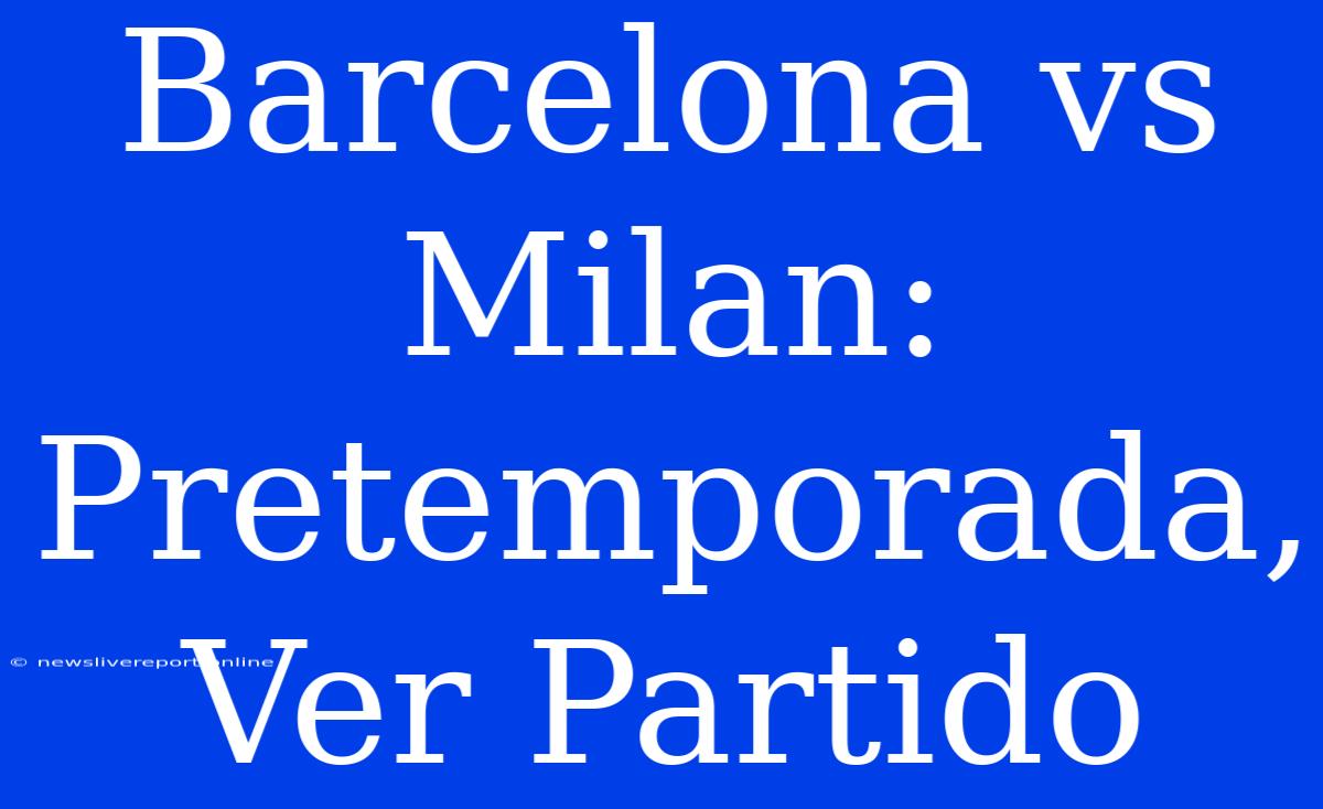 Barcelona Vs Milan: Pretemporada, Ver Partido