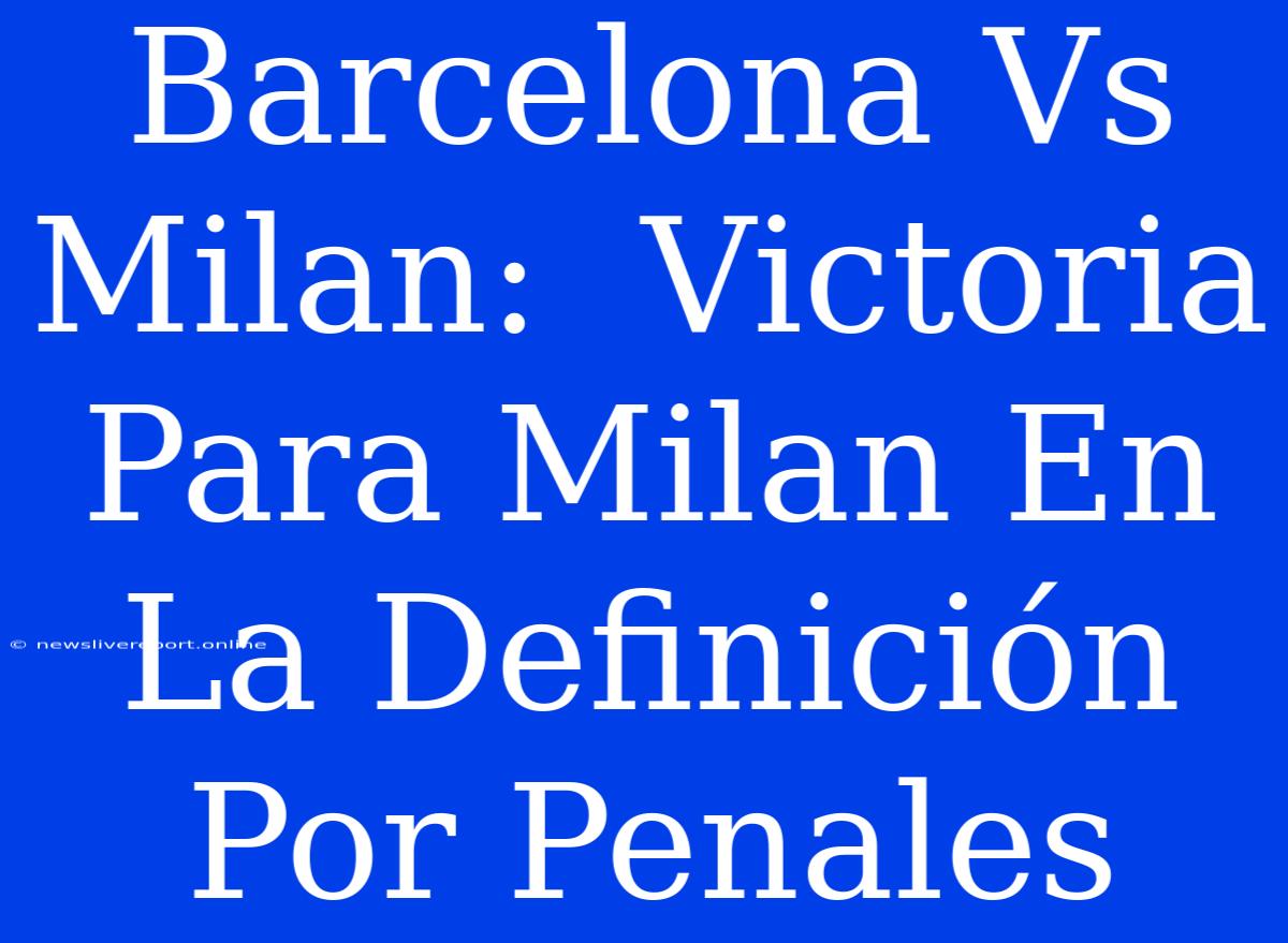 Barcelona Vs Milan:  Victoria Para Milan En La Definición Por Penales