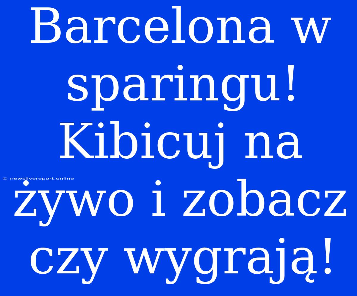 Barcelona W Sparingu! Kibicuj Na Żywo I Zobacz Czy Wygrają!