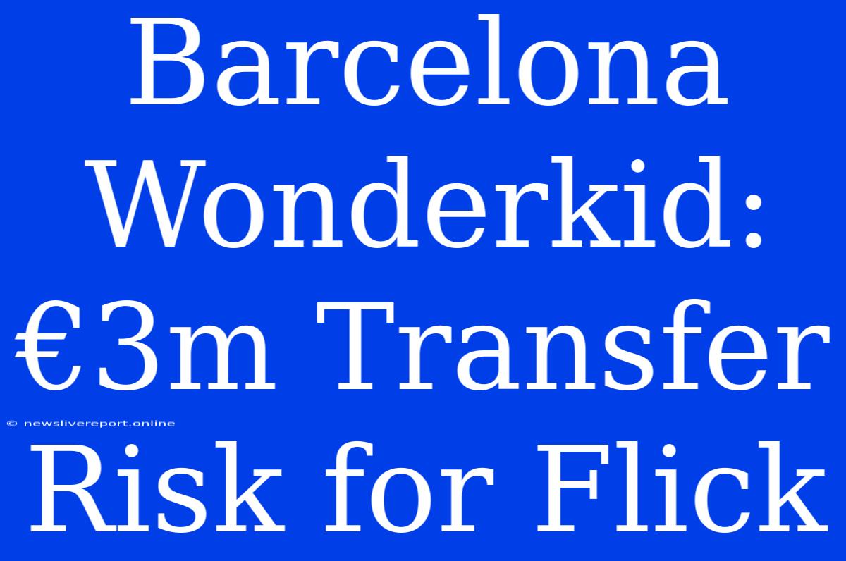 Barcelona Wonderkid: €3m Transfer Risk For Flick