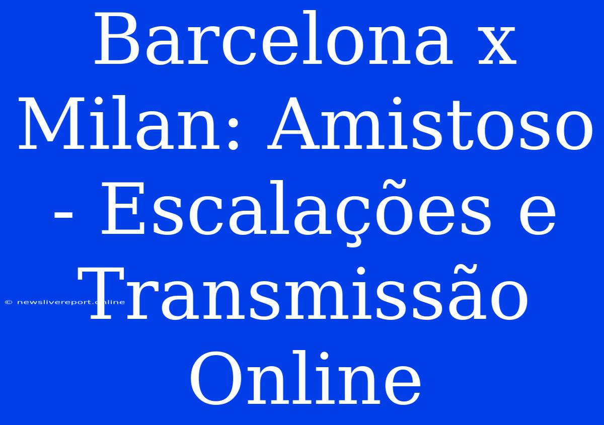 Barcelona X Milan: Amistoso - Escalações E Transmissão Online