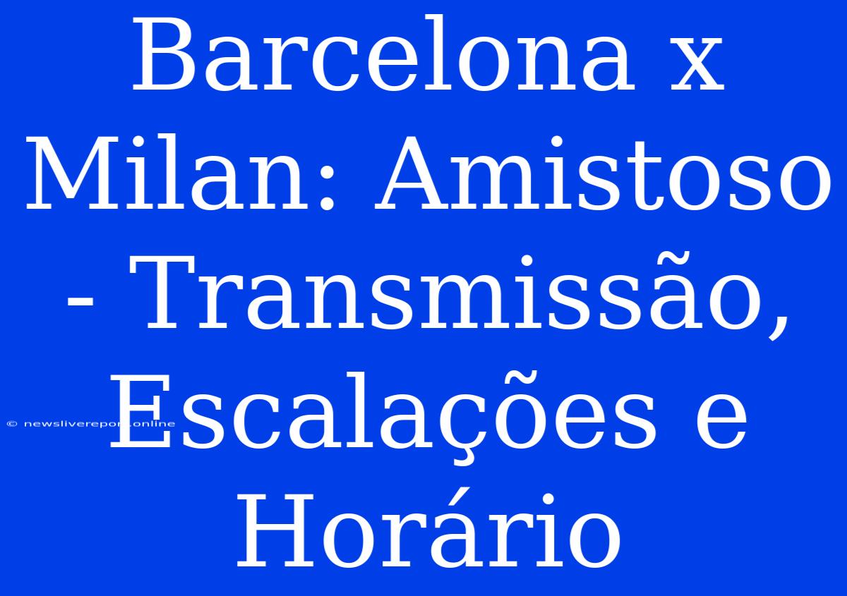 Barcelona X Milan: Amistoso - Transmissão, Escalações E Horário