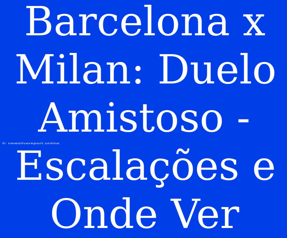 Barcelona X Milan: Duelo Amistoso - Escalações E Onde Ver