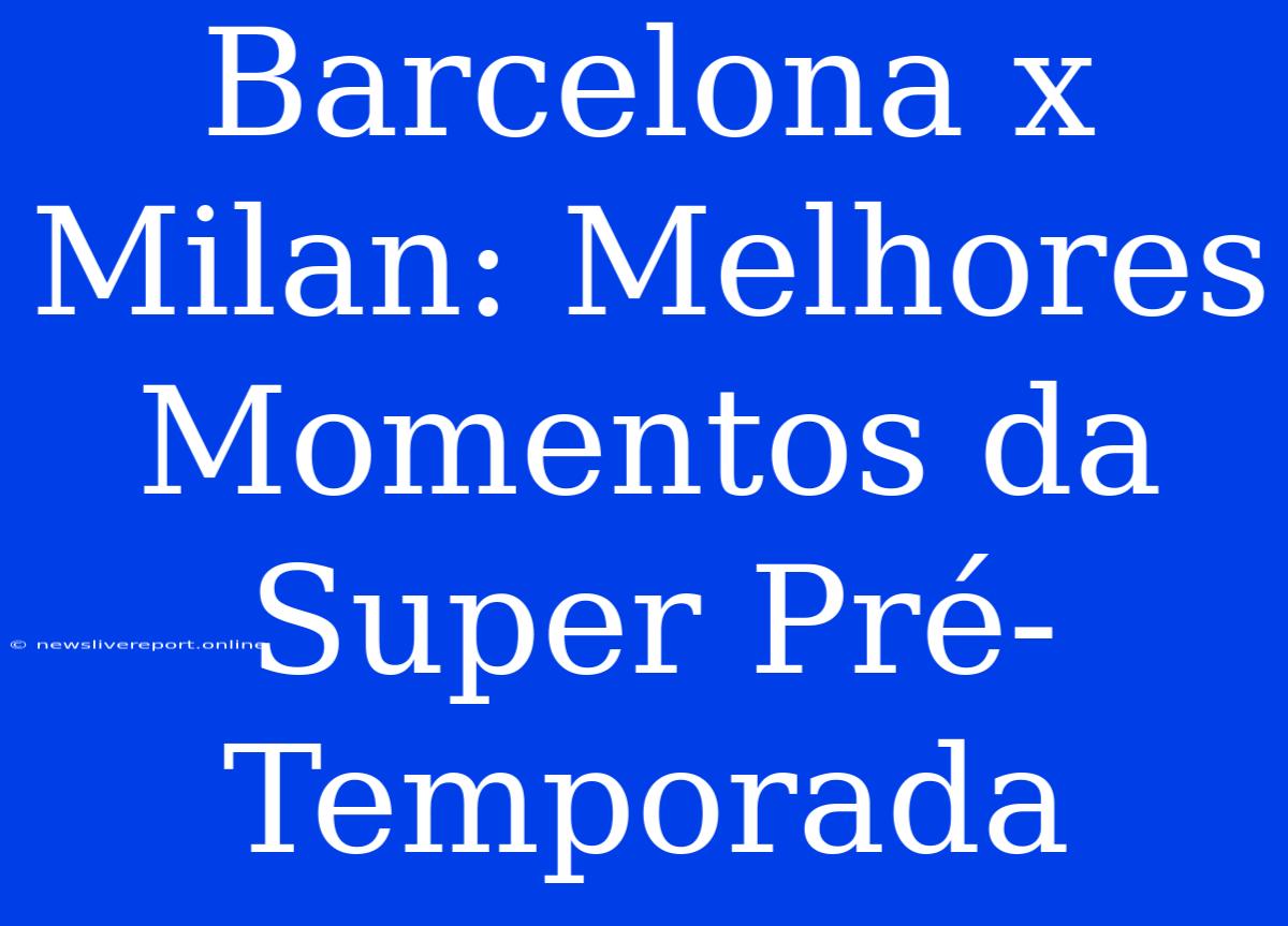 Barcelona X Milan: Melhores Momentos Da Super Pré-Temporada