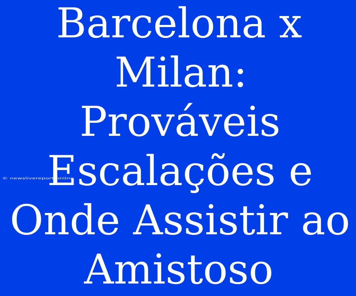 Barcelona X Milan: Prováveis Escalações E Onde Assistir Ao Amistoso