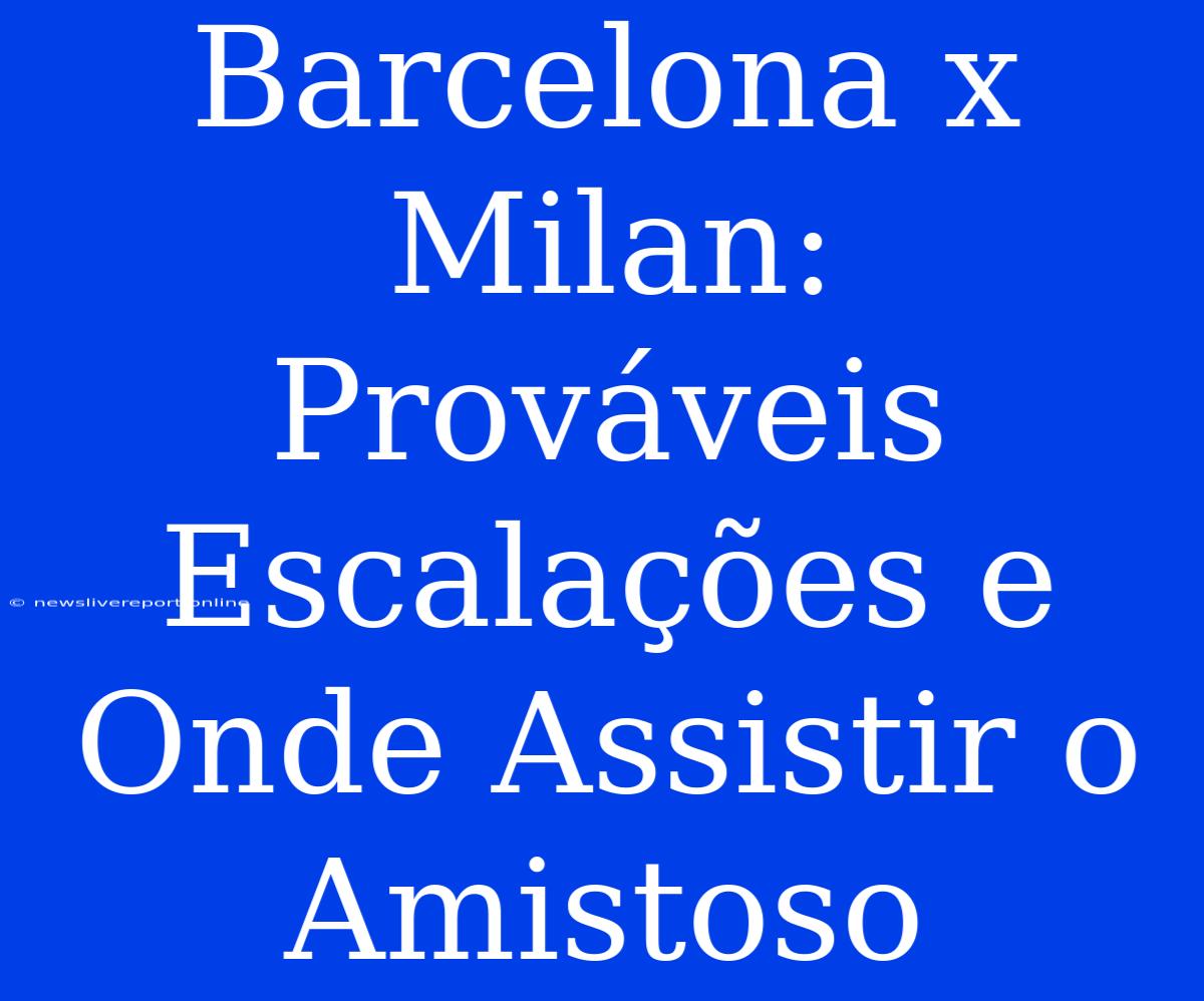 Barcelona X Milan: Prováveis Escalações E Onde Assistir O Amistoso